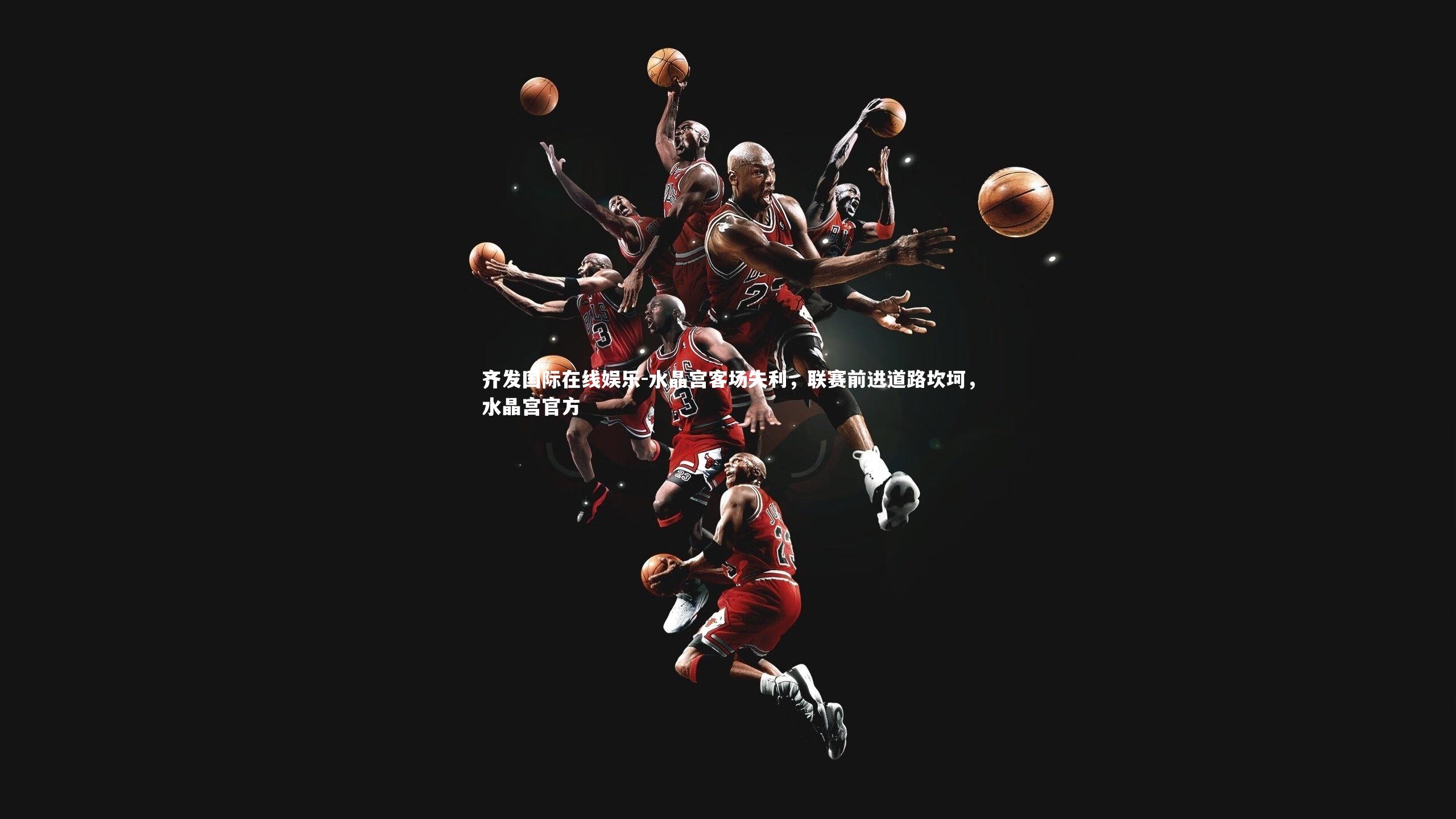 齐发国际在线娱乐-水晶宫客场失利,联赛前进道路坎坷,水晶宫官方