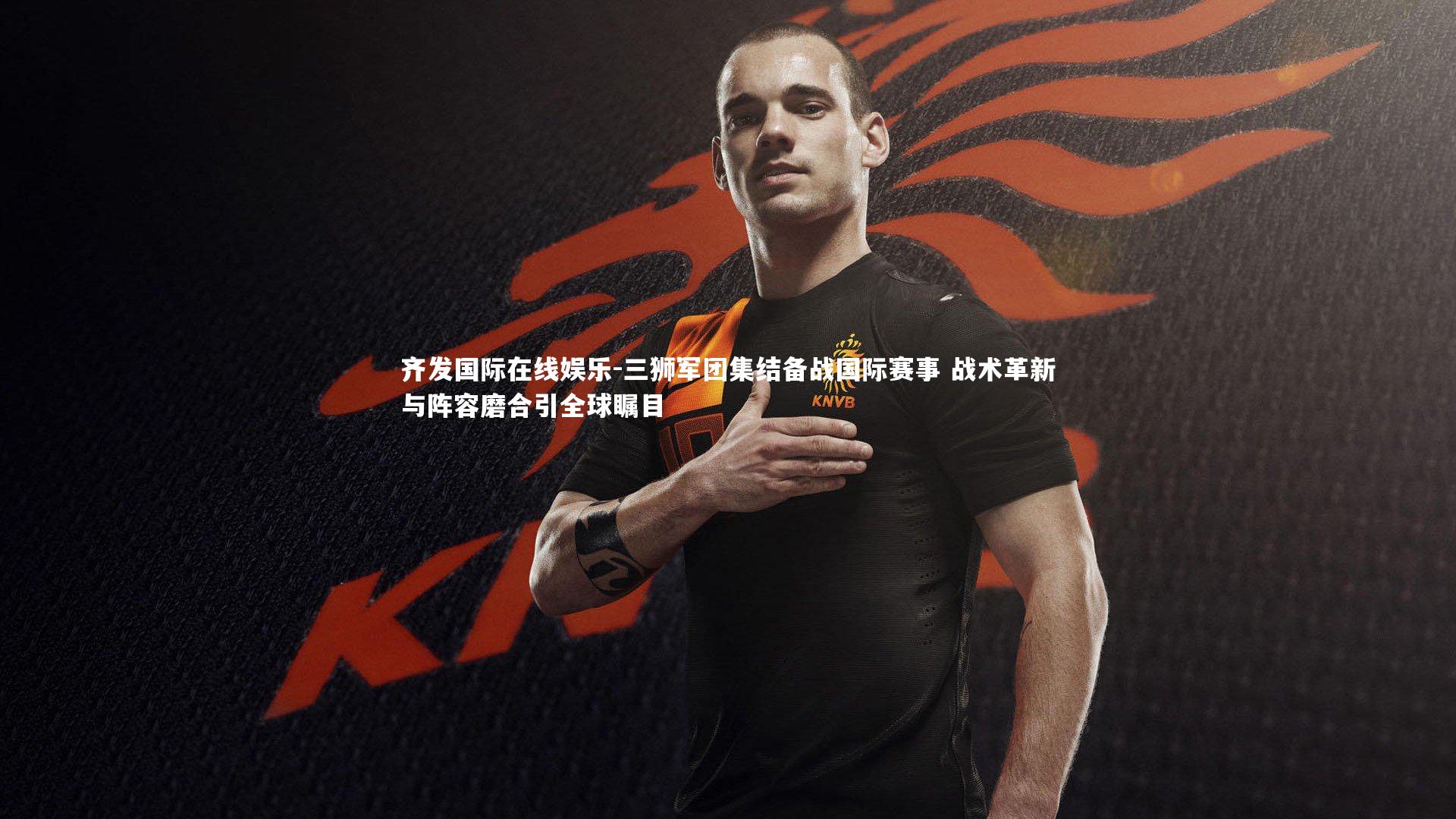 三狮军团集结备战国际赛事 战术革新与阵容磨合引全球瞩目